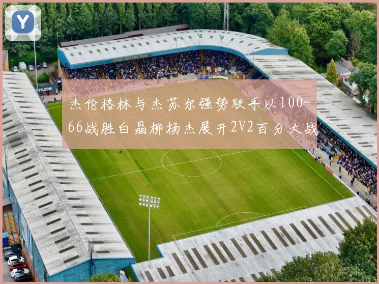 杰伦格林与杰苏尔强势联手以100-66战胜白晶柳杨杰展开2V2百分大战